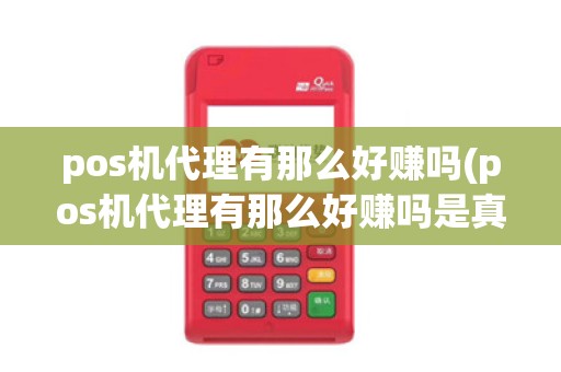 pos机代理有那么好赚吗(pos机代理有那么好赚吗是真的吗)
