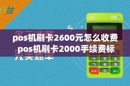 pos机刷卡2600元怎么收费 pos机刷卡2000手续费标准