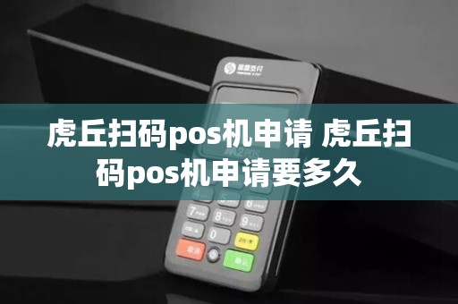 虎丘扫码pos机申请 虎丘扫码pos机申请要多久