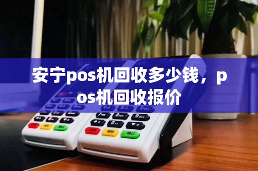 安宁pos机回收多少钱，pos机回收报价