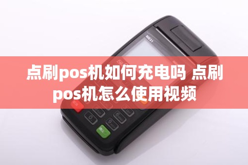 点刷pos机如何充电吗 点刷pos机怎么使用视频