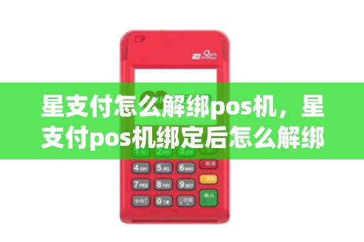 星支付怎么解绑pos机,星支付pos机绑定后怎么解绑