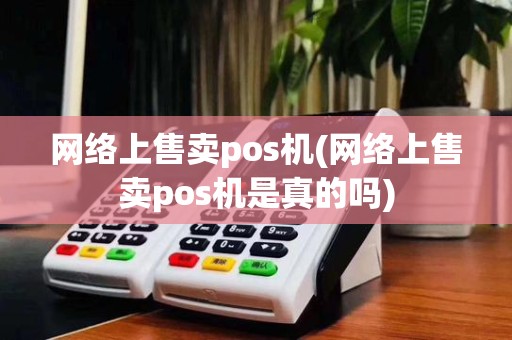 网络上售卖pos机(网络上售卖pos机是真的吗)