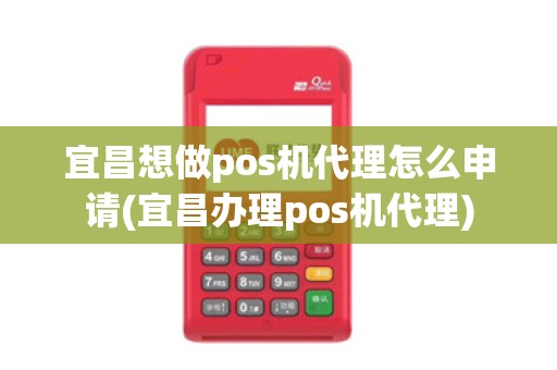 宜昌想做pos机代理怎么申请(宜昌办理pos机代理)
