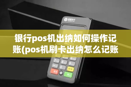 银行pos机出纳如何操作记账(pos机刷卡出纳怎么记账)