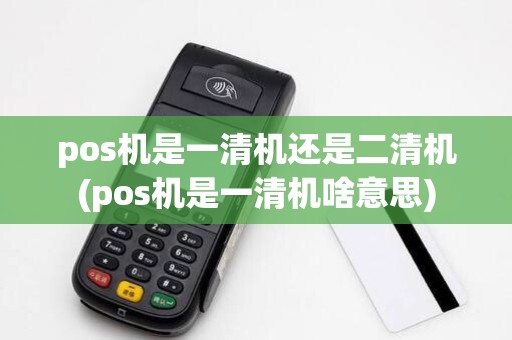 pos机是一清机还是二清机(pos机是一清机啥意思)