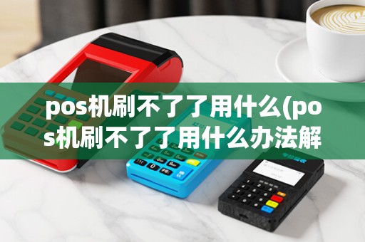 pos机刷不了了用什么(pos机刷不了了用什么办法解决)