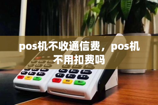 pos机不收通信费,pos机不用扣费吗