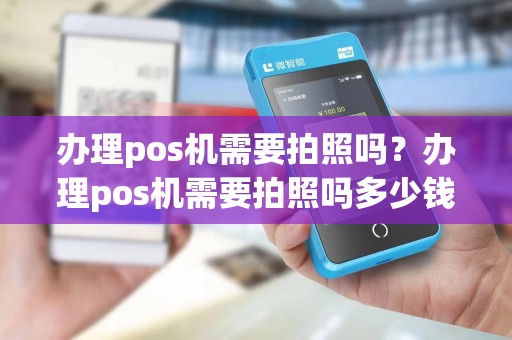 办理pos机需要拍照吗?办理pos机需要拍照吗多少钱