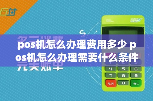 pos机怎么办理费用多少 pos机怎么办理需要什么条件
