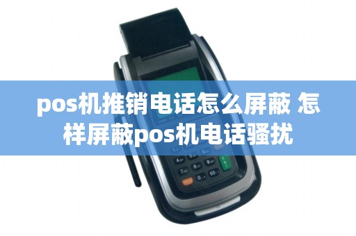 pos机推销电话怎么屏蔽 怎样屏蔽pos机电话骚扰