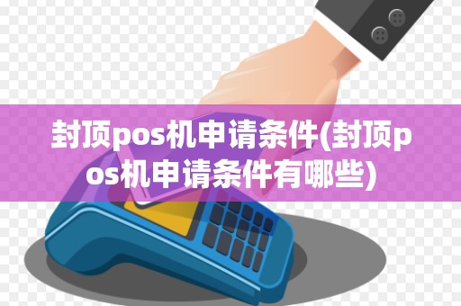 封顶pos机申请条件(封顶pos机申请条件有哪些)