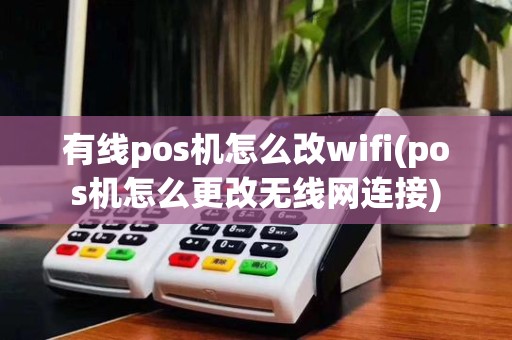 有线pos机怎么改wifi(pos机怎么更改无线网连接)