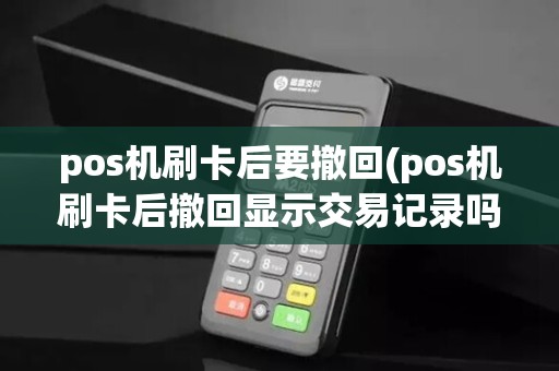 pos机刷卡后要撤回(pos机刷卡后撤回显示交易记录吗)