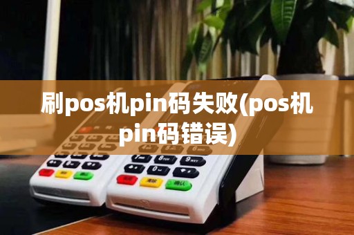 刷pos机pin码失败(pos机pin码错误)