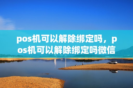 pos机可以解除绑定吗，pos机可以解除绑定吗微信