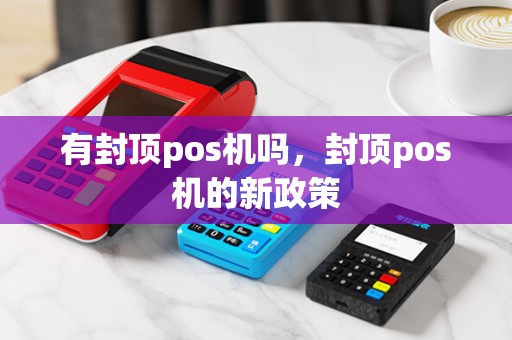 有封顶pos机吗，封顶pos机的新政策
