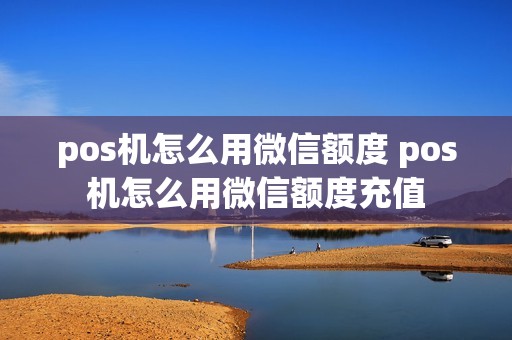 pos机怎么用微信额度 pos机怎么用微信额度充值