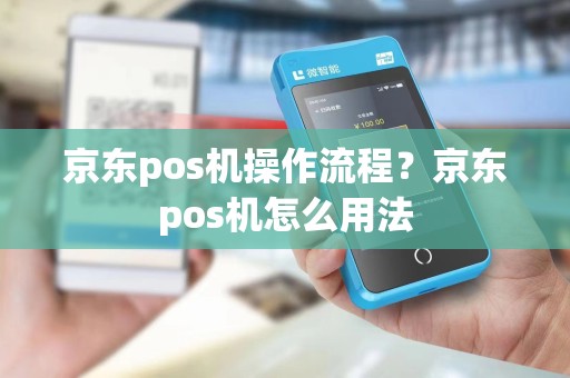 京东pos机操作流程?京东pos机怎么用法