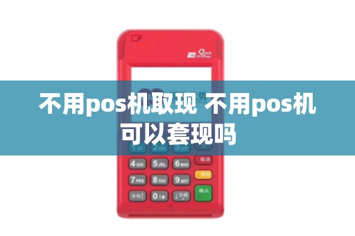 不用pos机取现 不用pos机可以套现吗