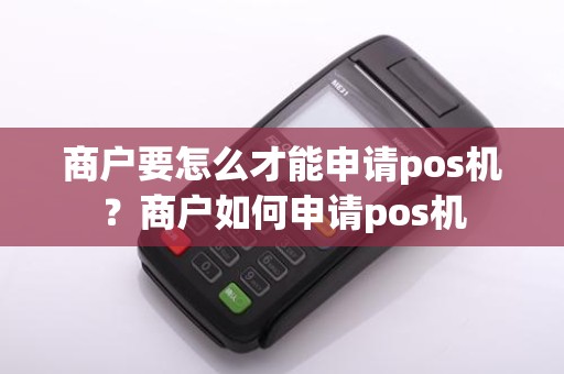 商户要怎么才能申请pos机?商户如何申请pos机