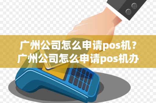 广州公司怎么申请pos机？广州公司怎么申请pos机办理