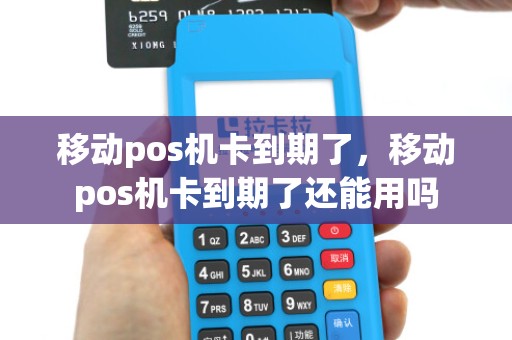 移动pos机卡到期了，移动pos机卡到期了还能用吗