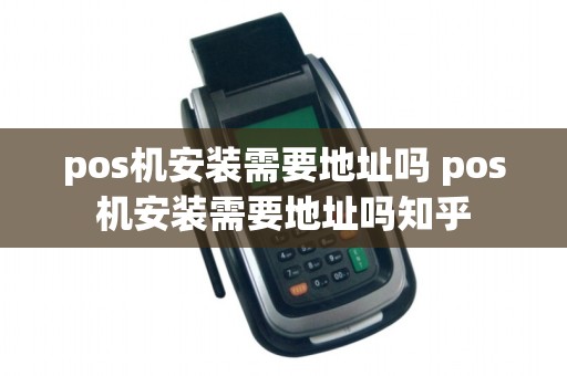 pos机安装需要地址吗 pos机安装需要地址吗知乎