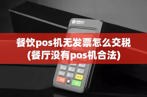 餐饮pos机无发票怎么交税(餐厅没有pos机合法)