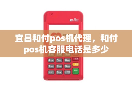 宜昌和付pos机代理,和付pos机客服电话是多少