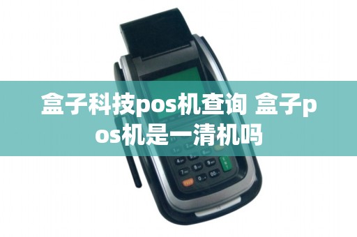 盒子科技pos机查询 盒子pos机是一清机吗