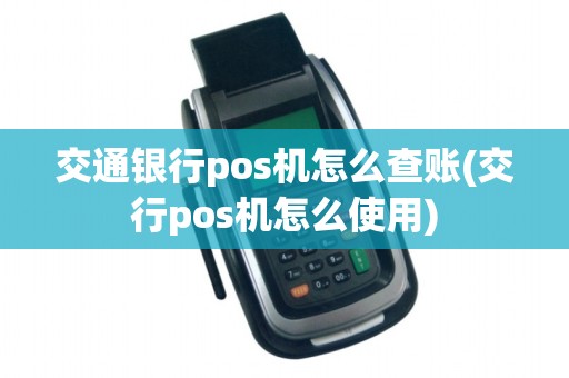 交通银行pos机怎么查账(交行pos机怎么使用)