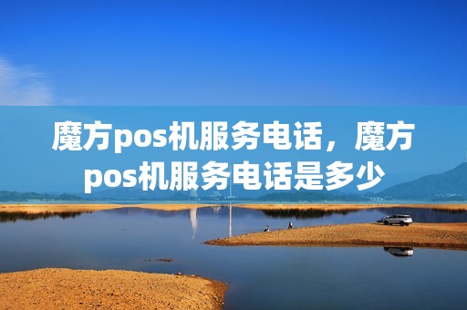 魔方pos机服务电话,魔方pos机服务电话是多少