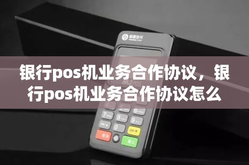 银行pos机业务合作协议，银行pos机业务合作协议怎么写
