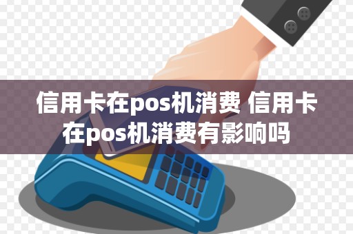 信用卡在pos机消费 信用卡在pos机消费有影响吗