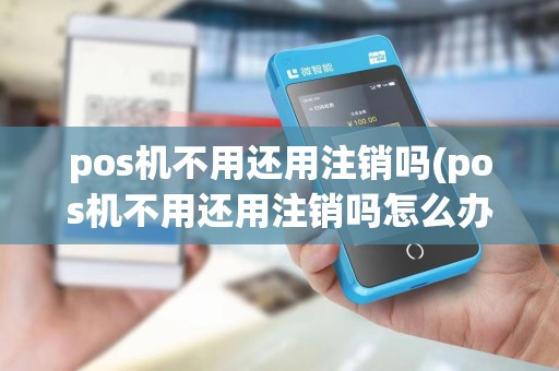 pos机不用还用注销吗(pos机不用还用注销吗怎么办)