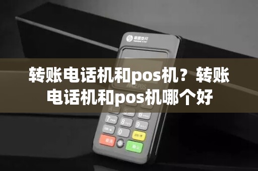 转账电话机和pos机？转账电话机和pos机哪个好