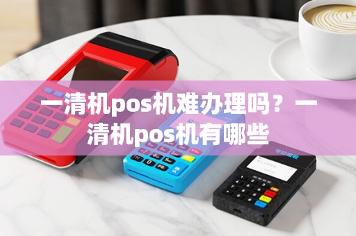 一清机pos机难办理吗?一清机pos机有哪些