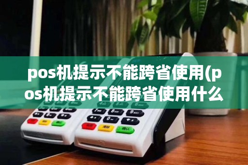 pos机提示不能跨省使用(pos机提示不能跨省使用什么意思)