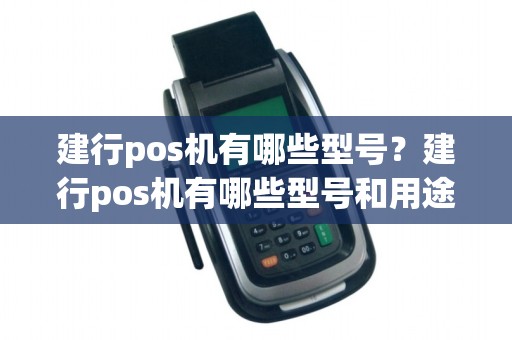 建行pos机有哪些型号?建行pos机有哪些型号和用途