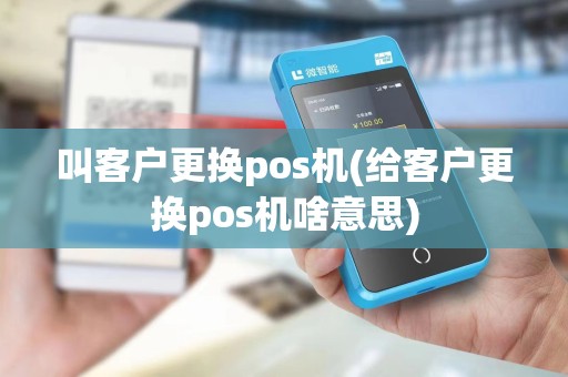 叫客户更换pos机(给客户更换pos机啥意思)
