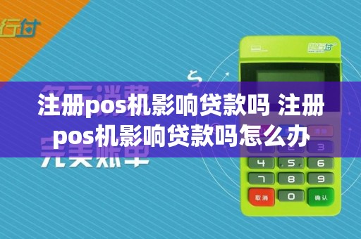 注册pos机影响贷款吗 注册pos机影响贷款吗怎么办