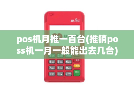 pos机月推一百台(推销poss机一月一般能出去几台)