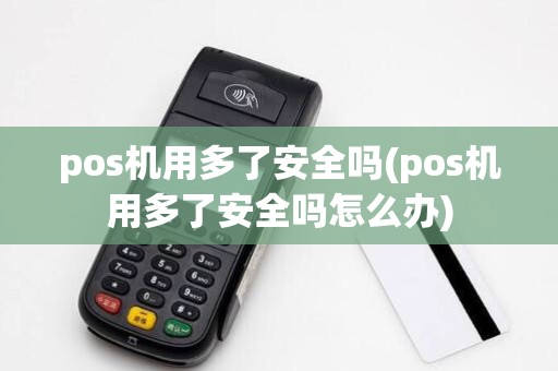 pos机用多了安全吗(pos机用多了安全吗怎么办)
