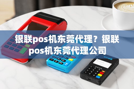 银联pos机东莞代理?银联pos机东莞代理公司 银联pos机东莞代理?银联pos机东莞代理公司