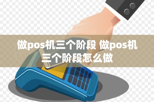 做pos机三个阶段 做pos机三个阶段怎么做