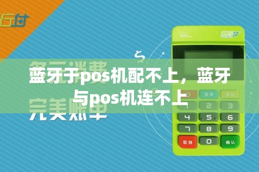 蓝牙于pos机配不上,蓝牙与pos机连不上