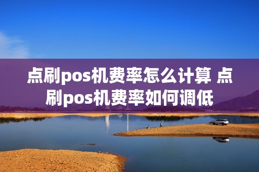 点刷pos机费率怎么计算 点刷pos机费率如何调低