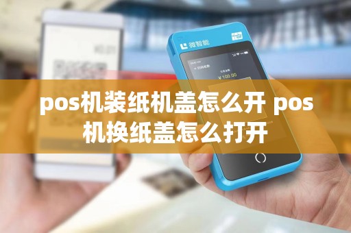 pos机装纸机盖怎么开 pos机换纸盖怎么打开