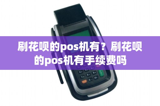 刷花呗的pos机有？刷花呗的pos机有手续费吗